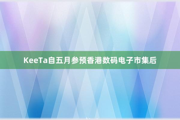 KeeTa自五月参预香港数码电子市集后