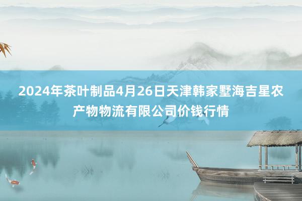 2024年茶叶制品4月26日天津韩家墅海吉星农产物物流有限公司价钱行情